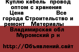 Куплю кабель, провод оптом с хранения › Цена ­ 10 000 000 - Все города Строительство и ремонт » Материалы   . Владимирская обл.,Муромский р-н